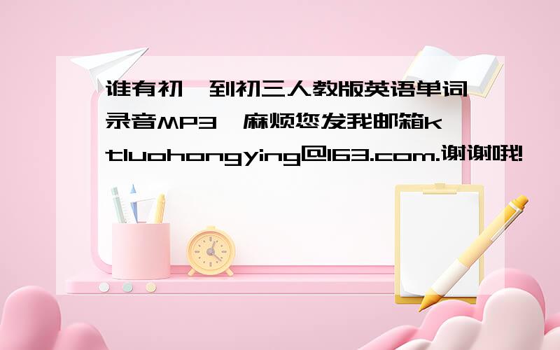 谁有初一到初三人教版英语单词录音MP3、麻烦您发我邮箱ktluohongying@163.com.谢谢哦!