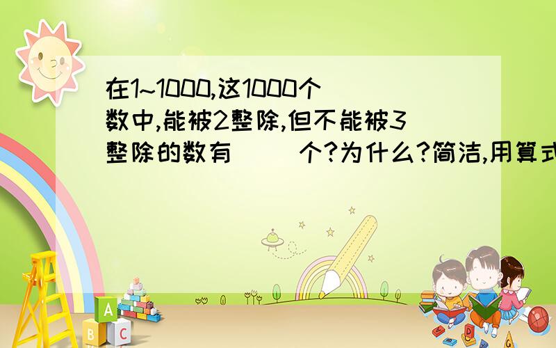 在1~1000,这1000个数中,能被2整除,但不能被3整除的数有( )个?为什么?简洁,用算式说明.图也行.