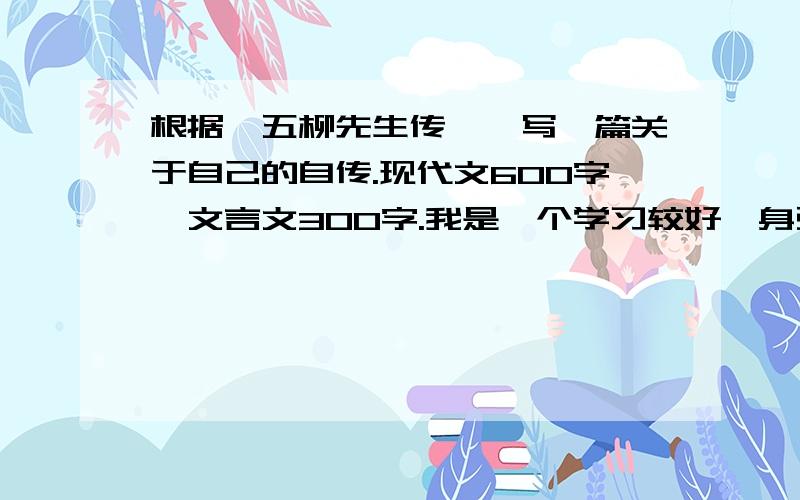 根据《五柳先生传》,写一篇关于自己的自传.现代文600字、文言文300字.我是一个学习较好、身强体壮的的男生,在班中担任班长,负责全面工作.可以直接给我文章,如果我满意,还会提高悬赏分