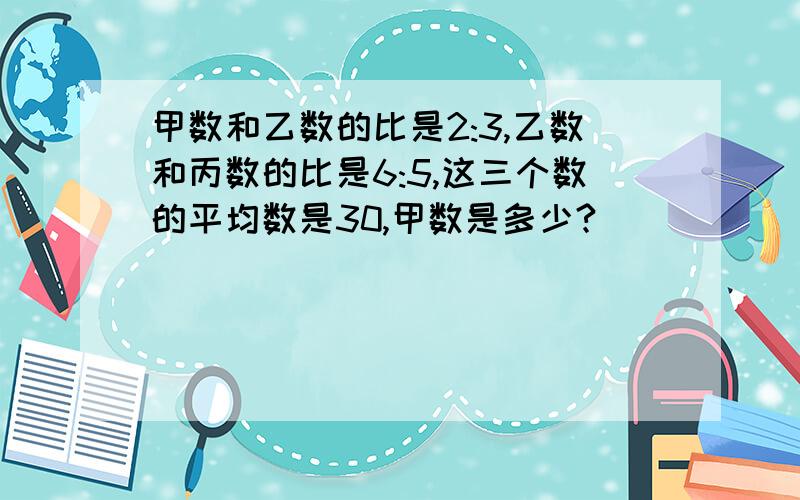 甲数和乙数的比是2:3,乙数和丙数的比是6:5,这三个数的平均数是30,甲数是多少?