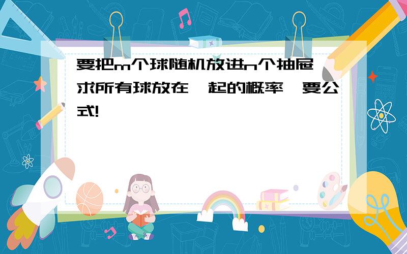 要把m个球随机放进n个抽屉,求所有球放在一起的概率,要公式!