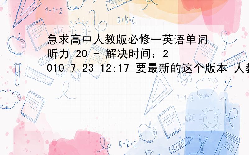 急求高中人教版必修一英语单词听力 20 - 解决时间：2010-7-23 12:17 要最新的这个版本 人教版新急求高中人教版必修一英语单词听力人教版新课标英语必修1单词表Unit1survey 调查．测验add up 合计