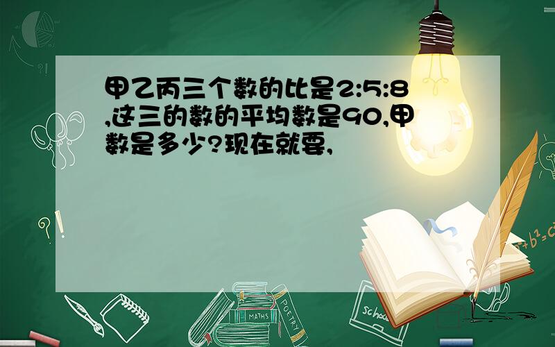 甲乙丙三个数的比是2:5:8,这三的数的平均数是90,甲数是多少?现在就要,