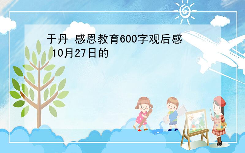 于丹 感恩教育600字观后感 10月27日的