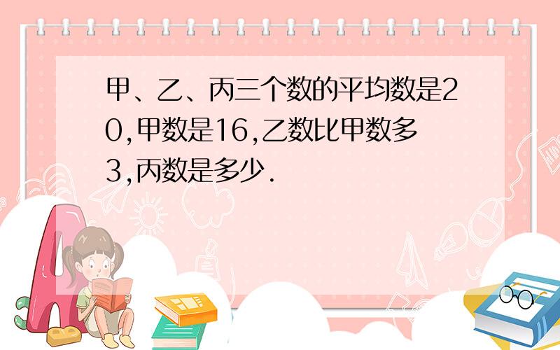 甲、乙、丙三个数的平均数是20,甲数是16,乙数比甲数多3,丙数是多少.