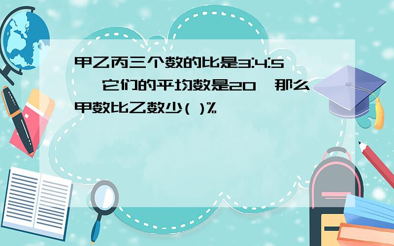 甲乙丙三个数的比是3:4:5 ,它们的平均数是20,那么甲数比乙数少( )%