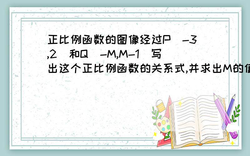 正比例函数的图像经过P（-3,2)和Q（-M,M-1）写出这个正比例函数的关系式,并求出M的值