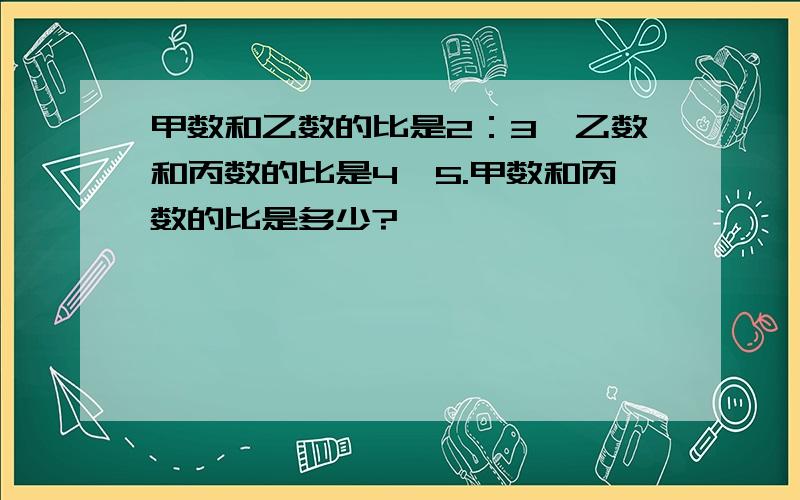 甲数和乙数的比是2：3,乙数和丙数的比是4∶5.甲数和丙数的比是多少?