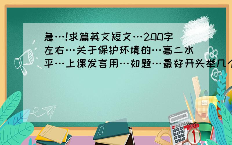 急…!求篇英文短文…200字左右…关于保护环境的…高二水平…上课发言用…如题…最好开头举几个不保护环境而引发的问题…再写保护环境的重要…跪谢…