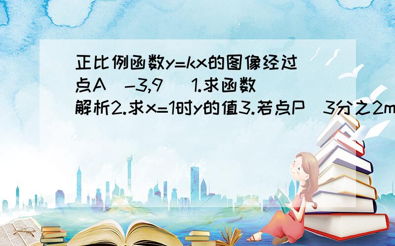 正比例函数y=kx的图像经过点A(-3,9) 1.求函数解析2.求x=1时y的值3.若点P（3分之2m-1,3m)在这条直线上求m