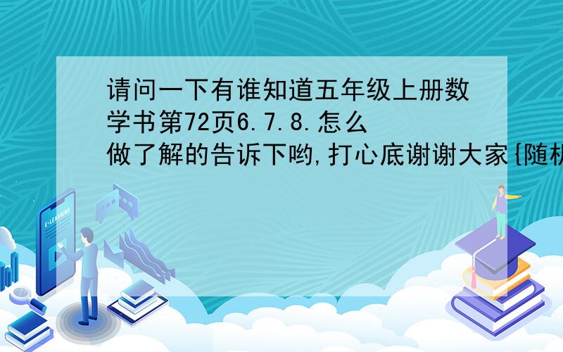 请问一下有谁知道五年级上册数学书第72页6.7.8.怎么做了解的告诉下哟,打心底谢谢大家{随机数L