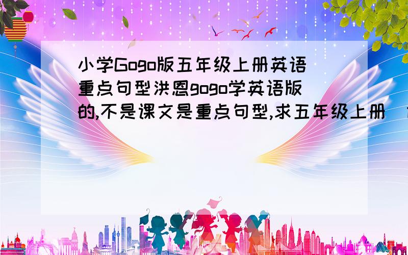 小学Gogo版五年级上册英语重点句型洪恩gogo学英语版的,不是课文是重点句型,求五年级上册[即第五册]