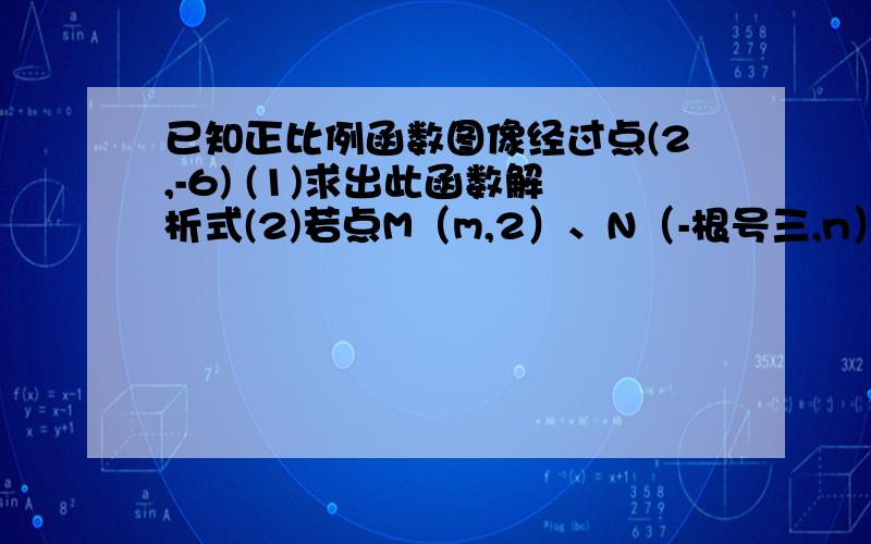 已知正比例函数图像经过点(2,-6) (1)求出此函数解析式(2)若点M（m,2）、N（-根号三,n）在该函数的图像上求m、n的值（3）点E（-1,4）在这个图像上吗?试说明理由（4）若-2≤x≤5,则y的取值范围是