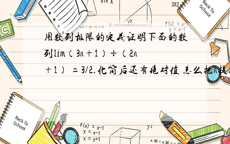 用数列极限的定义证明下面的数列lim（3n+1）÷（2n+1） =3/2.化简后还有绝对值 怎么把n提出来……