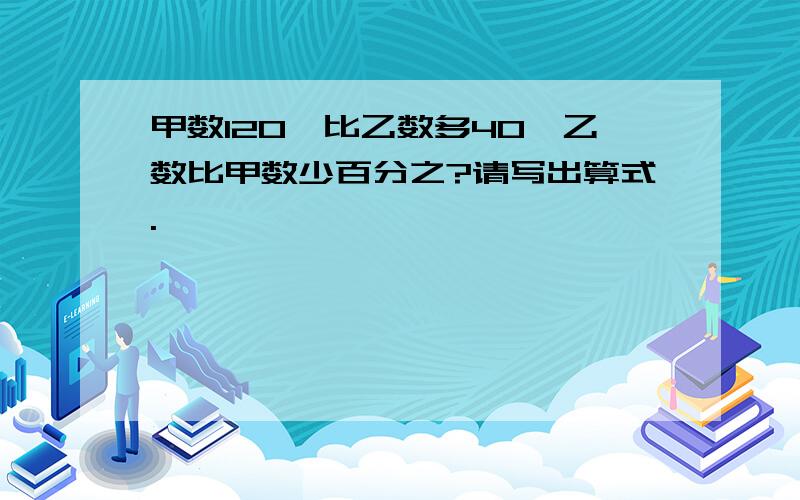 甲数120,比乙数多40,乙数比甲数少百分之?请写出算式.