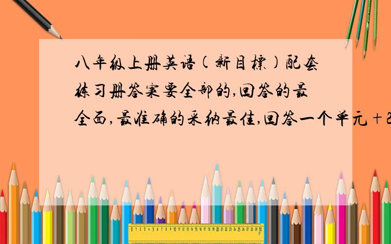 八年级上册英语(新目标)配套练习册答案要全部的,回答的最全面,最准确的采纳最佳,回答一个单元+20分!共计12个单元,一共260分!努力争取吧