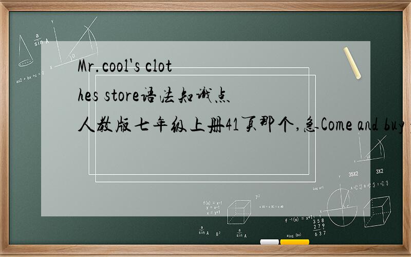 Mr.cool's clothes store语法知识点人教版七年级上册41页那个,急Come and buy your clothes at our great sale!We sell all our clothes at very good prices.Do you like sweaters We have green sweaters for only $15!Yellow sweaters are only $12