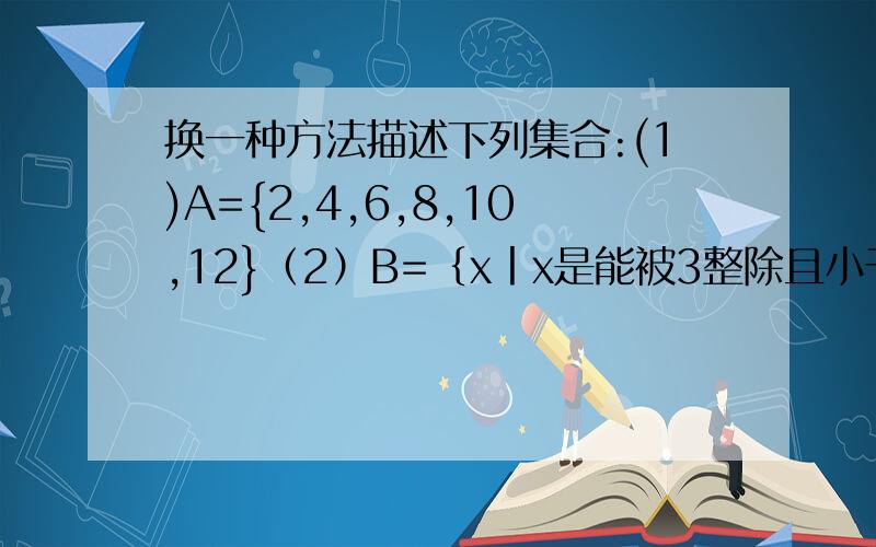 换一种方法描述下列集合:(1)A={2,4,6,8,10,12}（2）B=｛x丨x是能被3整除且小于10的自然数｝③C=｛（x,y）丨xy=6且x属于N,y属于N｝