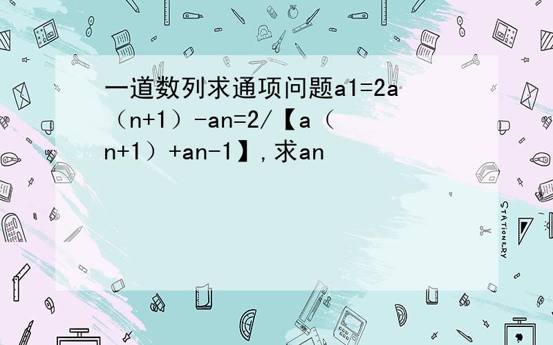 一道数列求通项问题a1=2a（n+1）-an=2/【a（n+1）+an-1】,求an