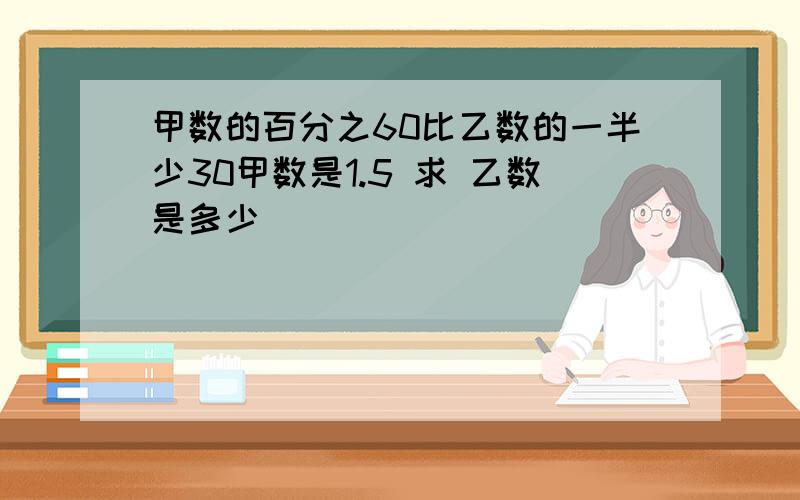 甲数的百分之60比乙数的一半少30甲数是1.5 求 乙数是多少