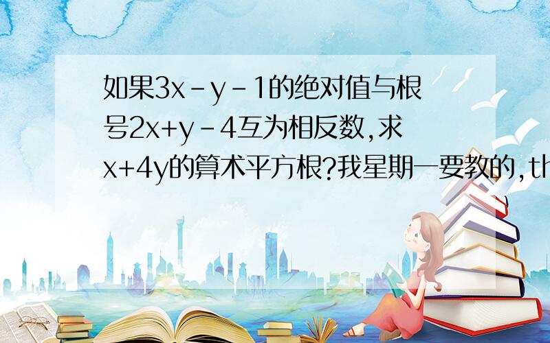 如果3x-y-1的绝对值与根号2x+y-4互为相反数,求x+4y的算术平方根?我星期一要教的,thanks!还有一题：若a的平方=4且a的绝对值=-a,求根号5-2a的值?