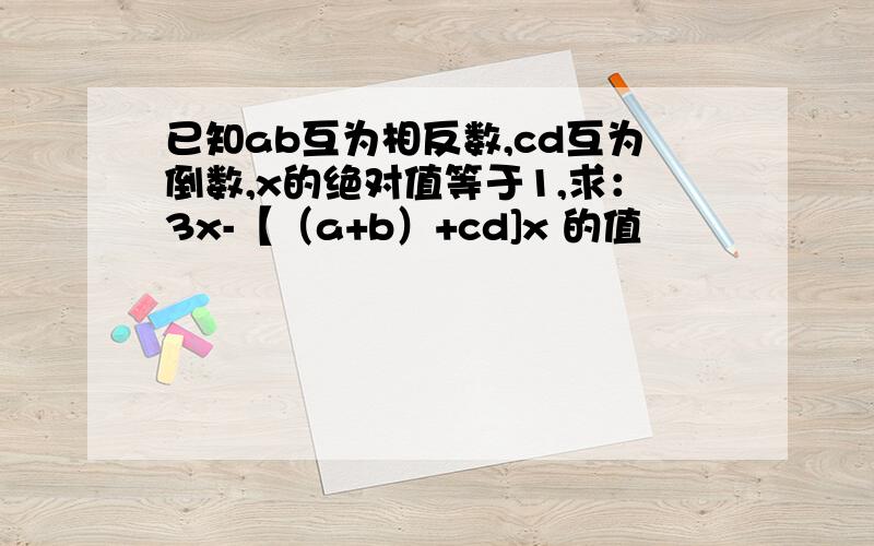 已知ab互为相反数,cd互为倒数,x的绝对值等于1,求：3x-【（a+b）+cd]x 的值