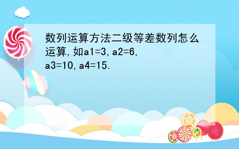 数列运算方法二级等差数列怎么运算,如a1=3,a2=6,a3=10,a4=15.