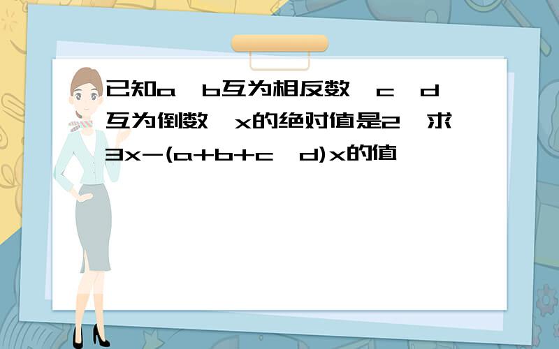 已知a,b互为相反数,c,d互为倒数,x的绝对值是2,求3x-(a+b+c•d)x的值