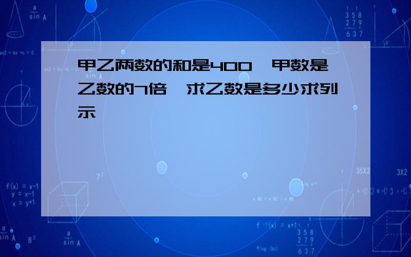 甲乙两数的和是400,甲数是乙数的7倍,求乙数是多少求列示