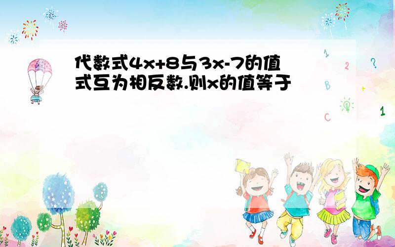 代数式4x+8与3x-7的值式互为相反数.则x的值等于