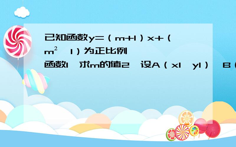 已知函数y=（m+1）x+（m²—1）为正比例函数1、求m的值2、设A（x1,y1）、B（x2,y2）是这个函数图像上的两点,若x1>x2,试比较y1和y2的大小关系.