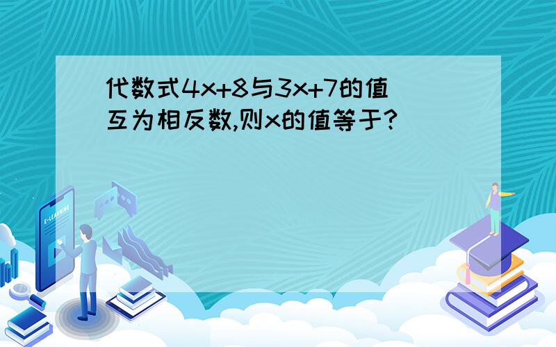 代数式4x+8与3x+7的值互为相反数,则x的值等于?