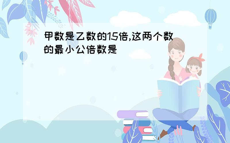 甲数是乙数的15倍,这两个数的最小公倍数是（ ）