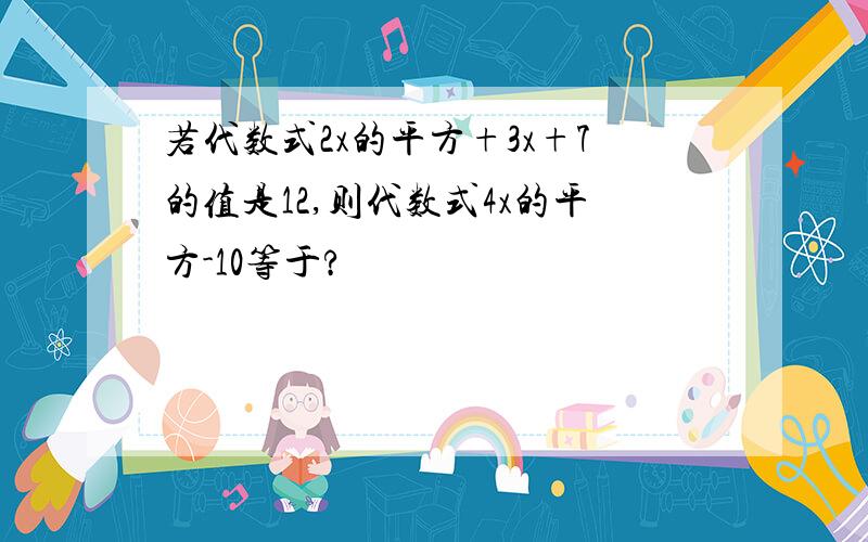 若代数式2x的平方+3x+7的值是12,则代数式4x的平方-10等于?