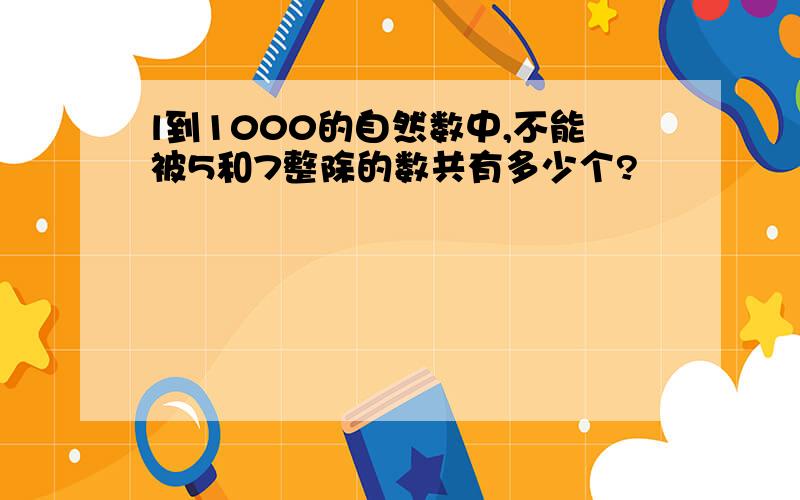 l到1000的自然数中,不能被5和7整除的数共有多少个?