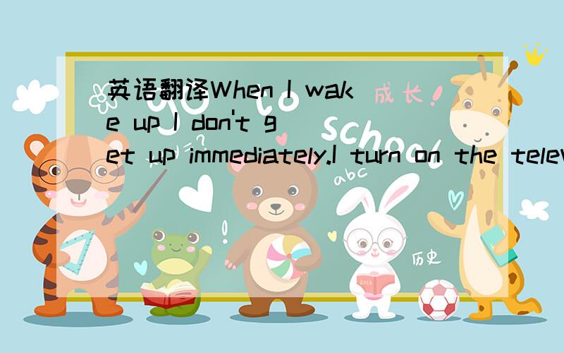 英语翻译When I wake up I don't get up immediately.I turn on the television and watch the children's programmes and old movies until about half-past ten.Then I get up,go downstairs and switch on the TV in the living room.For lunch,I have biscuits