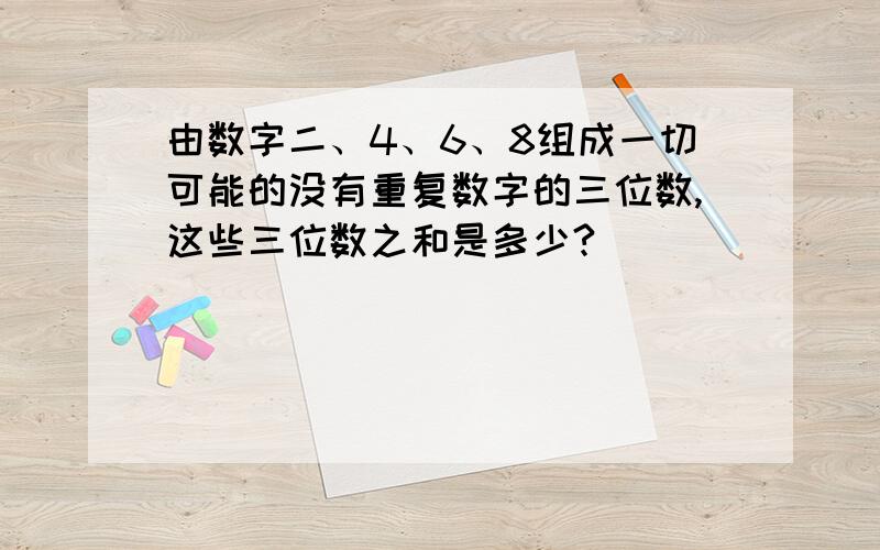 由数字二、4、6、8组成一切可能的没有重复数字的三位数,这些三位数之和是多少?