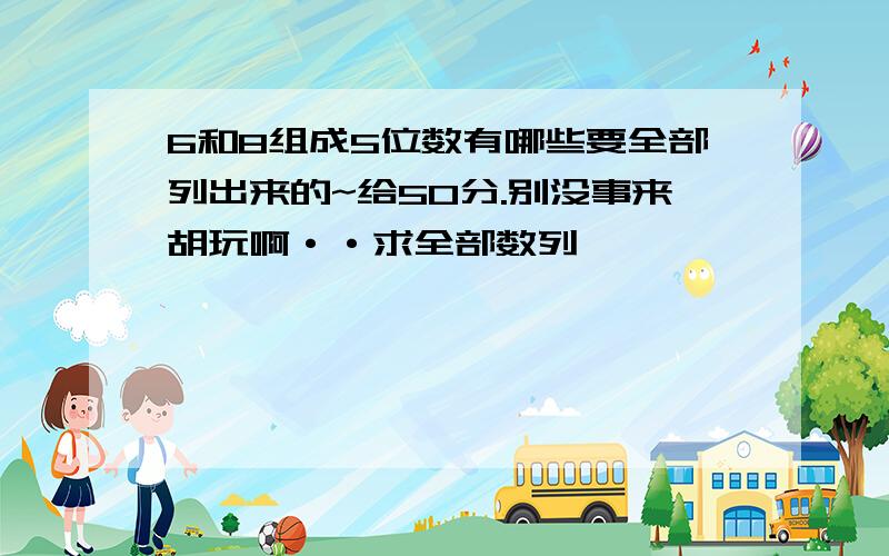 6和8组成5位数有哪些要全部列出来的~给50分.别没事来胡玩啊··求全部数列