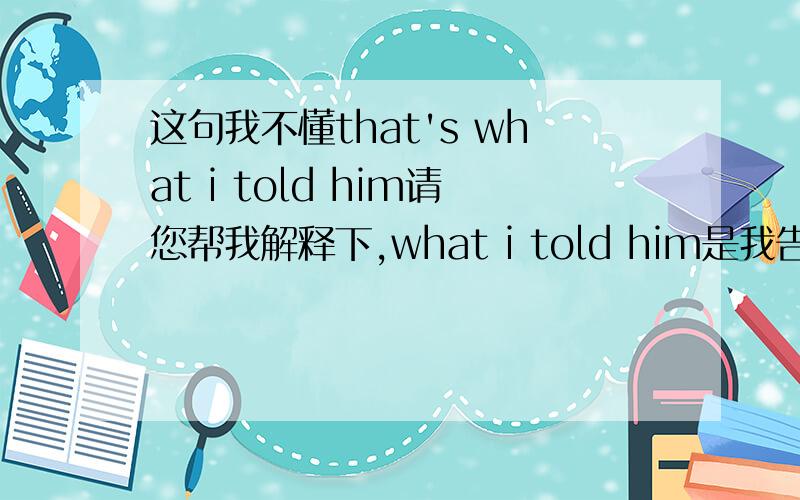 这句我不懂that's what i told him请您帮我解释下,what i told him是我告诉过他什么,that's what i told him翻译过来就是“这就是我告诉过他的什么,不太合理啊.