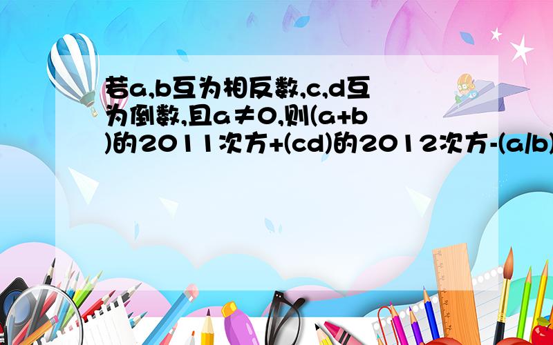 若a,b互为相反数,c,d互为倒数,且a≠0,则(a+b)的2011次方+(cd)的2012次方-(a/b)的2013次方快点,今晚就要