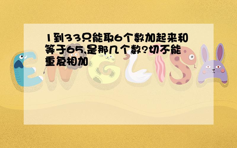 1到33只能取6个数加起来和等于65,是那几个数?切不能重复相加