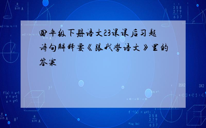 四年级下册语文23课课后习题诗句解释要《跟我学语文》里的答案