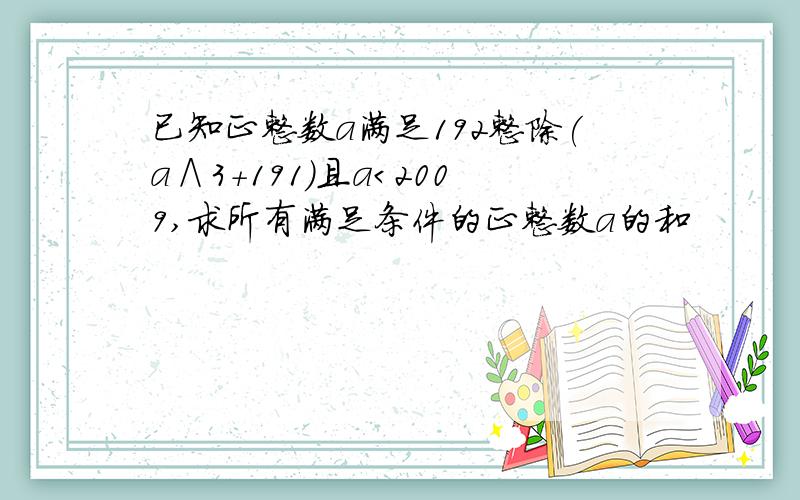 已知正整数a满足192整除(a∧3+191)且a＜2009,求所有满足条件的正整数a的和