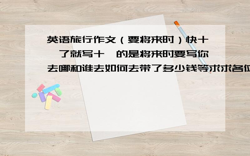 英语旅行作文（要将来时）快十一了就写十一的是将来时要写你去哪和谁去如何去带了多少钱等求求各位了提前谢了要有中文对照）要快