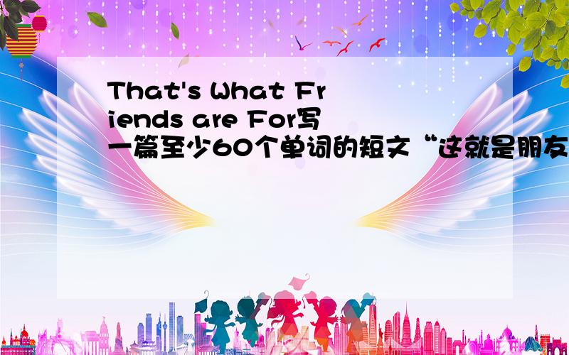 That's What Friends are For写一篇至少60个单词的短文“这就是朋友”,意思明确,内容连贯.要求：初中英语水平范围.