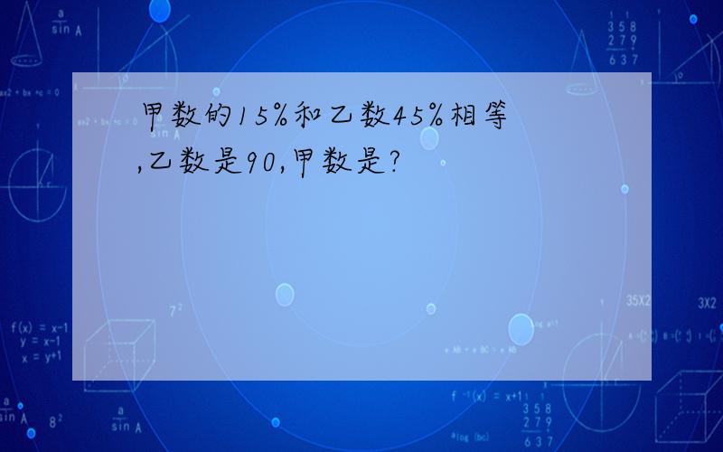 甲数的15%和乙数45%相等,乙数是90,甲数是?