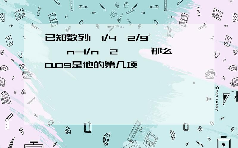 已知数列1,1/4,2/9,…,n-1/n^2,…,那么0.09是他的第几项