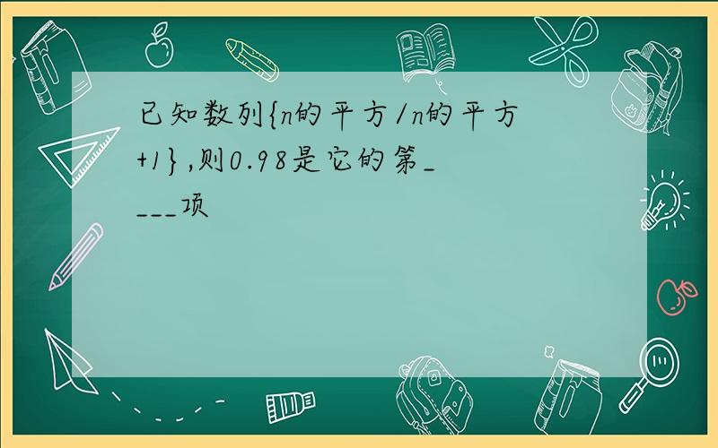 已知数列{n的平方/n的平方+1},则0.98是它的第____项