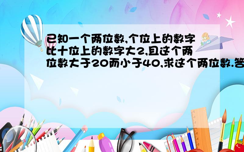 已知一个两位数,个位上的数字比十位上的数字大2,且这个两位数大于20而小于40,求这个两位数.答案写的是35或24 我算的31不知谁错了