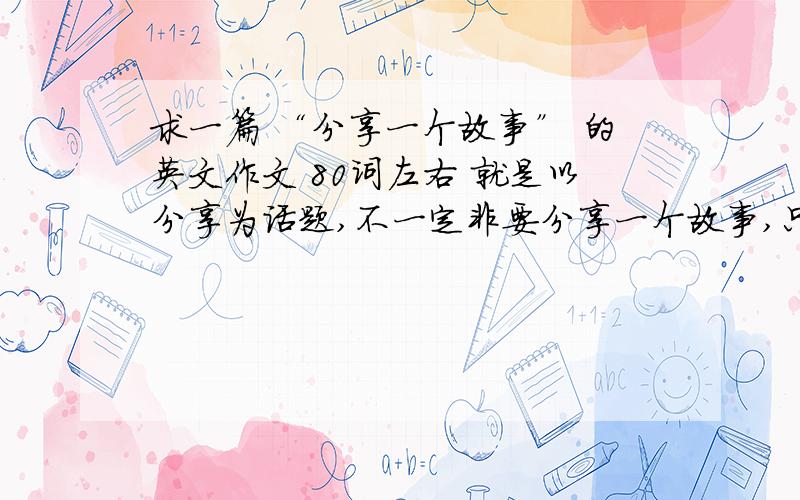 求一篇 “分享一个故事” 的英文作文 80词左右 就是以分享为话题,不一定非要分享一个故事,只要是分享都行!